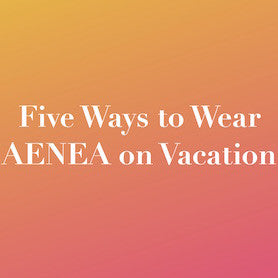 Five Ways to Wear AENEA on Vacation